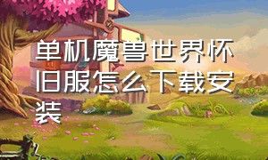 单机魔兽世界怀旧服怎么下载安装（魔兽世界怀旧服怎么下载教程）