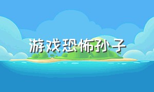 游戏恐怖孙子（游戏恐怖孙子怎么玩）