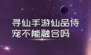 寻仙手游仙品侍宠不能融合吗