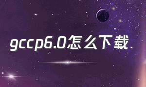 gccp6.0怎么下载