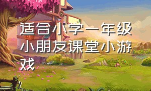 适合小学一年级小朋友课堂小游戏（儿童一年级小课堂游戏大全）