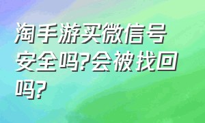 淘手游买微信号安全吗?会被找回吗?（淘手游卖微信号防找回心得）