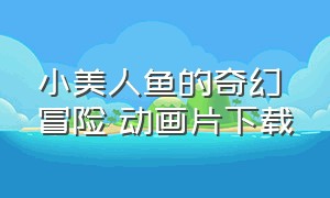 小美人鱼的奇幻冒险 动画片下载