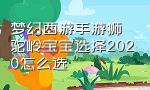 梦幻西游手游狮驼岭宝宝选择2020怎么选（梦幻西游手游最适合狮驼岭的宝宝）