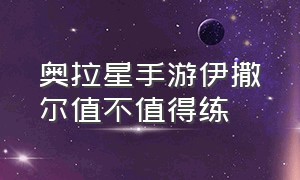 奥拉星手游伊撒尔值不值得练