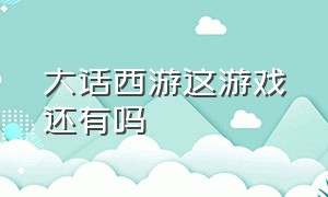 大话西游这游戏还有吗（大话西游游戏还有吗?）