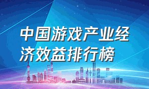 中国游戏产业经济效益排行榜（中国游戏营收排行榜2022）