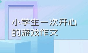 小学生一次开心的游戏作文