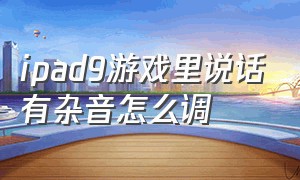 ipad9游戏里说话有杂音怎么调