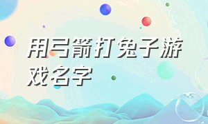 用弓箭打兔子游戏名字（游戏名字大全关于兔子）