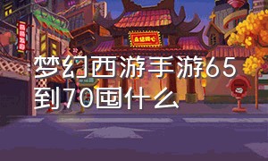 梦幻西游手游65到70囤什么