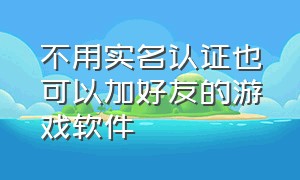 不用实名认证也可以加好友的游戏软件