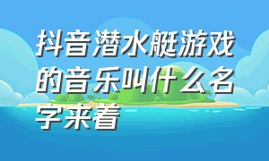 抖音潜水艇游戏的音乐叫什么名字来着（抖音里的潜水艇游戏音乐是什么）