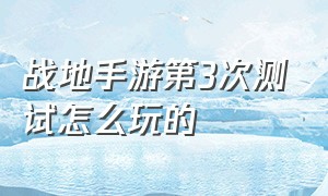 战地手游第3次测试怎么玩的（战地手游为什么还不测试）