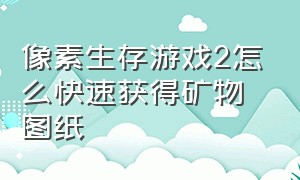 像素生存游戏2怎么快速获得矿物图纸（像素生存游戏2怎么快速获得矿物图纸视频）