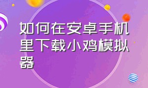 如何在安卓手机里下载小鸡模拟器（手机小鸡模拟器下载教程和视频）