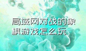 局域网对战的象棋游戏怎么玩