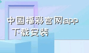 中国福彩官网app 下载安装（官方福彩软件下载）