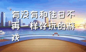 有没有和往日不再一样好玩的游戏（有没有和往日不再一样好玩的游戏）