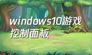 windows10游戏控制面板（windows10控制面板放到桌面）