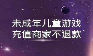 未成年儿童游戏充值商家不退款（未成年儿童游戏充值消费怎么维权）