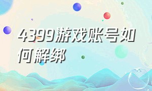 4399游戏账号如何解绑（4399换绑游戏账号还能再换回来吗）