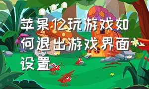 苹果12玩游戏如何退出游戏界面设置（苹果12玩游戏如何退出游戏界面设置密码）