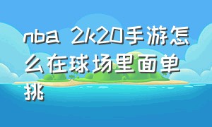 nba 2k20手游怎么在球场里面单挑（nba2k20手游怎么在球馆单挑）