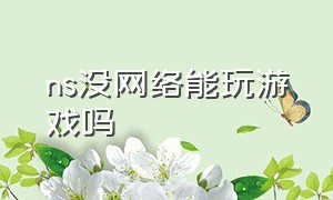 ns没网络能玩游戏吗（为什么ns的游戏不能直接电脑玩）