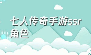 七人传奇手游ssr角色（七人传奇手游版本大全攻略图解）