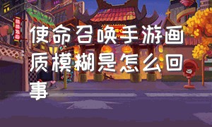 使命召唤手游画质模糊是怎么回事（使命召唤手游画面太黑怎么办）