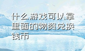 什么游戏可以拿里面的物资兑换钱币