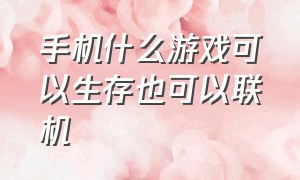 手机什么游戏可以生存也可以联机（手机有什么既能联机又好玩的游戏）