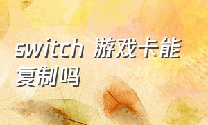 switch 游戏卡能复制吗