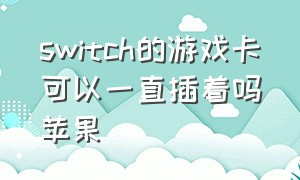 switch的游戏卡可以一直插着吗苹果