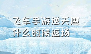 飞车手游逆天鹰什么时候返场（飞车手游逆天鹰什么时候返场2024）