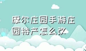 摩尔庄园手游庄园特产怎么改