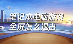 笔记本电脑游戏全屏怎么退出