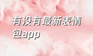 有没有最新表情包app（2021最火表情包app）