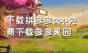 下载拼多多app免费下载多多果园（下载拼多多app免费下载安装）