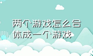 两个游戏怎么合体成一个游戏