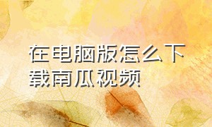 在电脑版怎么下载南瓜视频