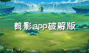 剪影app破解版（剪映app官方下载免费版）