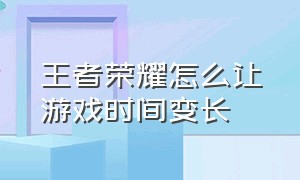 王者荣耀怎么让游戏时间变长