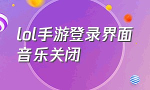 lol手游登录界面音乐关闭