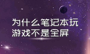 为什么笔记本玩游戏不是全屏