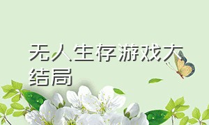 无人生存游戏大结局（无人生存游戏大结局视频）