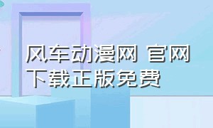 风车动漫网 官网下载正版免费（风车动漫下载官方入口）