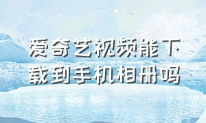 爱奇艺视频能下载到手机相册吗