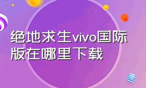 绝地求生vivo国际版在哪里下载（vivo绝地求生国际服下载）